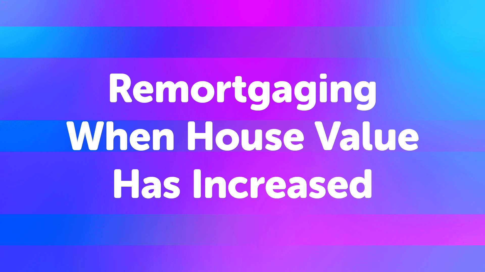 Remortgaging when your house value has increased | Mortgage broker in London | Mortgage Advisor in London | Mortgage advice in London | Londonmoneyman
